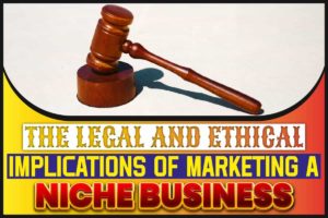 The Legal and Ethical Implications of Marketing a Niche Business