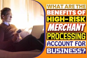 What Are The Benefits Of High-Risk Merchant Processing Account For Business