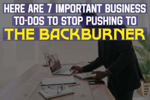 Here Are 7 Important Business To-Dos To Stop Pushing To The Backburner