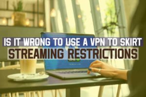 Is It Wrong To Use A VPN To Skirt Streaming Restrictions