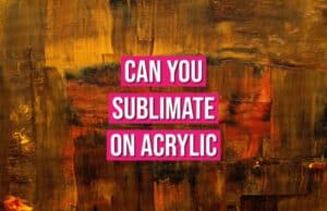 Can You Sublimate On Acrylic? Mastering The Art  can you sublimate on acrylic